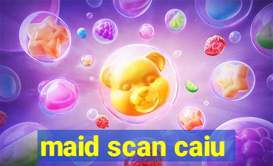 maid scan caiu